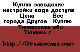 Куплю заводские настройки кода доступа  › Цена ­ 100 - Все города Другое » Куплю   . Тюменская обл.,Тюмень г.